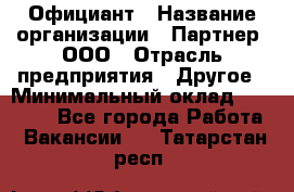 Официант › Название организации ­ Партнер, ООО › Отрасль предприятия ­ Другое › Минимальный оклад ­ 40 000 - Все города Работа » Вакансии   . Татарстан респ.